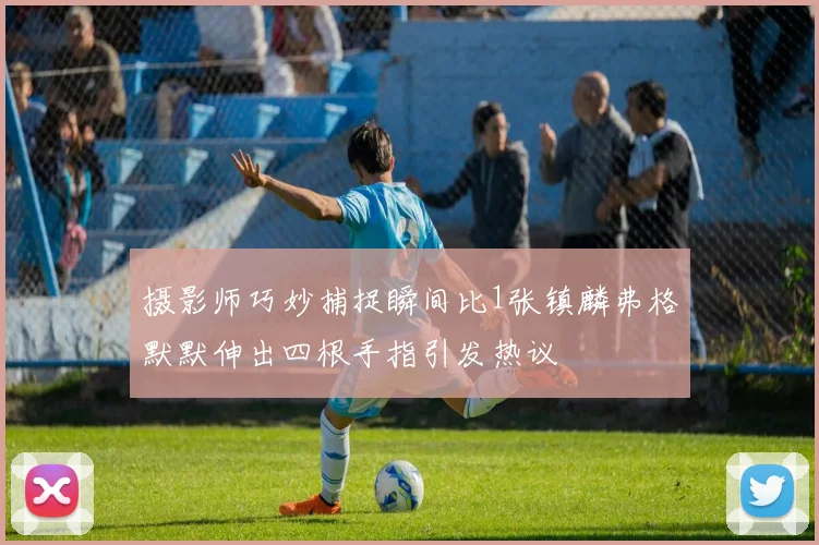 摄影师巧妙捕捉瞬间比1张镇麟弗格默默伸出四根手指引发热议