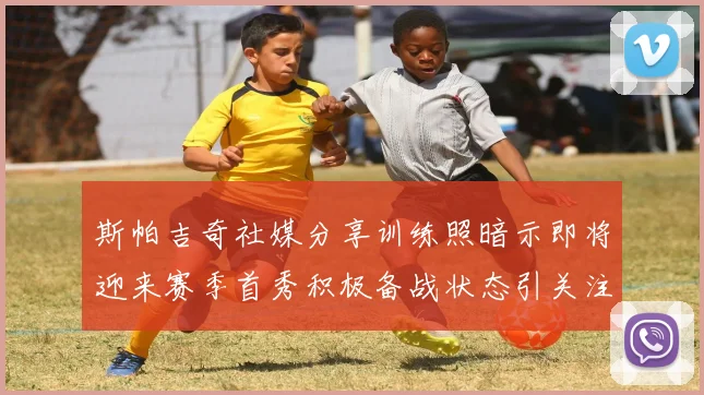 斯帕吉奇社媒分享训练照暗示即将迎来赛季首秀积极备战状态引关注