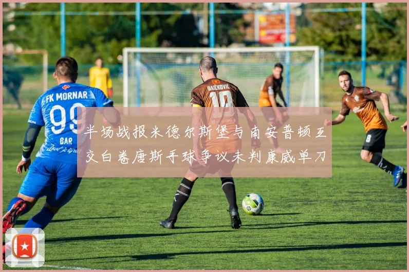 半场战报米德尔斯堡与南安普顿互交白卷唐斯手球争议未判康威单刀击中立柱