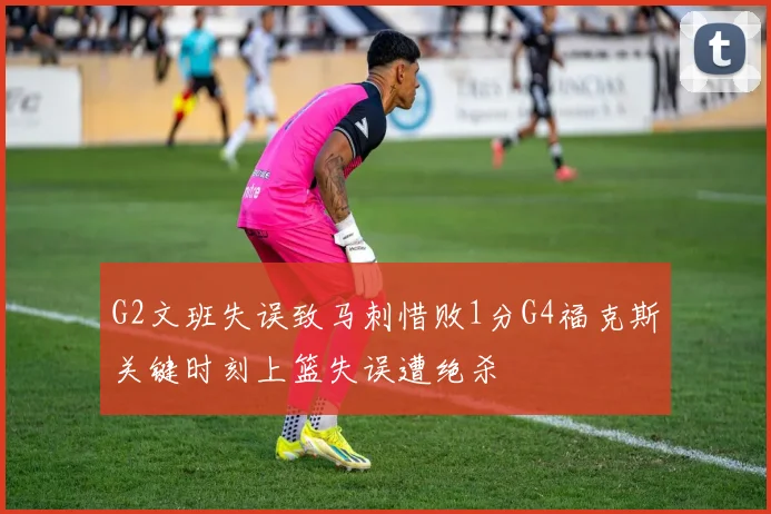 G2文班失误致马刺惜败1分G4福克斯关键时刻上篮失误遭绝杀
