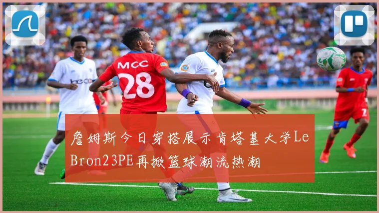 詹姆斯今日穿搭展示肯塔基大学LeBron23PE再掀篮球潮流热潮