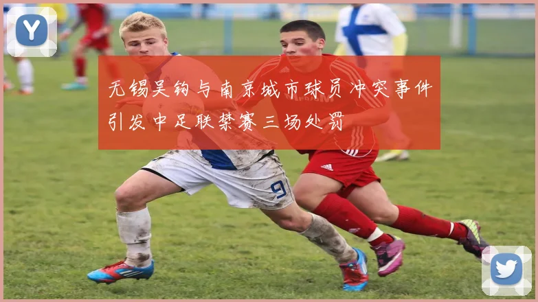 无锡吴钩与南京城市球员冲突事件引发中足联禁赛三场处罚