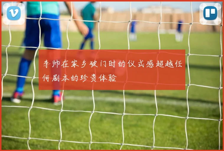 李帅在家乡破门时的仪式感超越任何剧本的珍贵体验