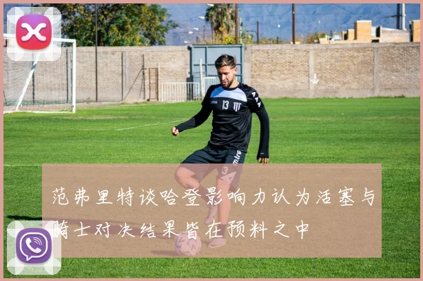 范弗里特谈哈登影响力认为活塞与骑士对决结果皆在预料之中