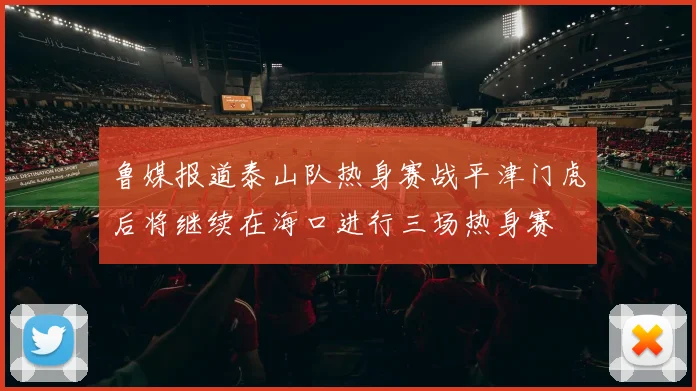 鲁媒报道泰山队热身赛战平津门虎后将继续在海口进行三场热身赛