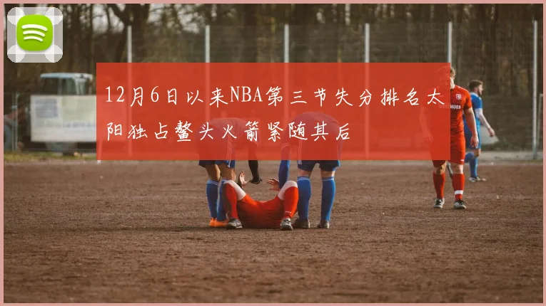 12月6日以来NBA第三节失分排名太阳独占鳌头火箭紧随其后