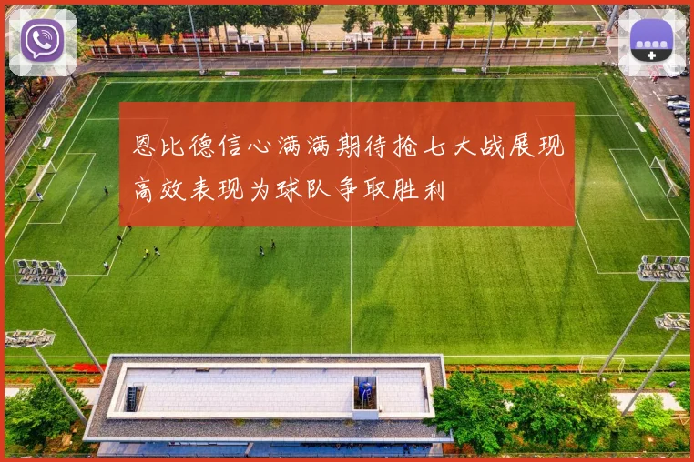 恩比德信心满满期待抢七大战展现高效表现为球队争取胜利