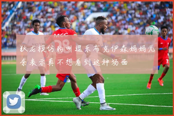 狄龙模仿狗叫逗乐布克伊森妈妈无奈表示真不想看到这种场面
