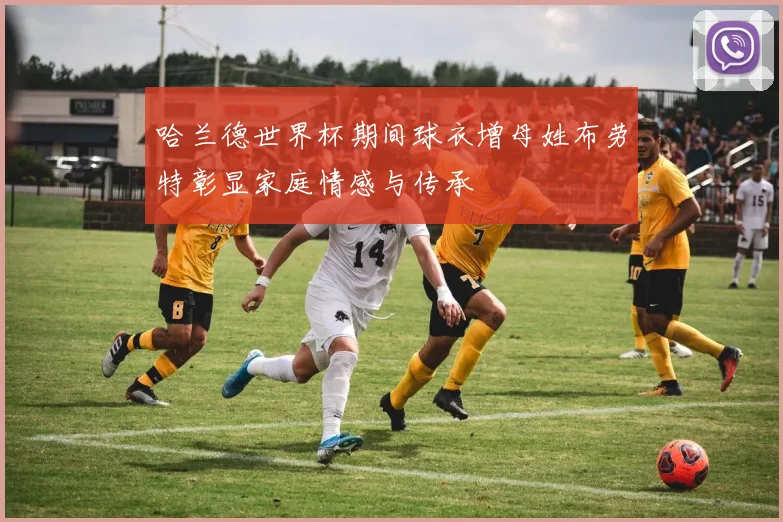 哈兰德世界杯期间球衣增母姓布劳特彰显家庭情感与传承
