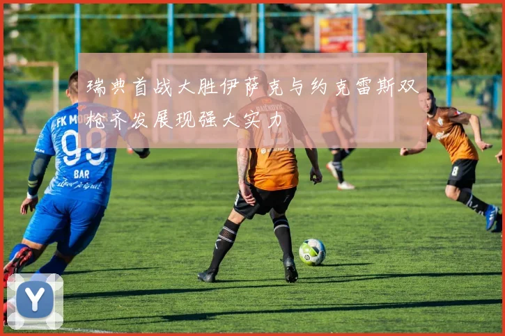 瑞典首战大胜伊萨克与约克雷斯双枪齐发展现强大实力