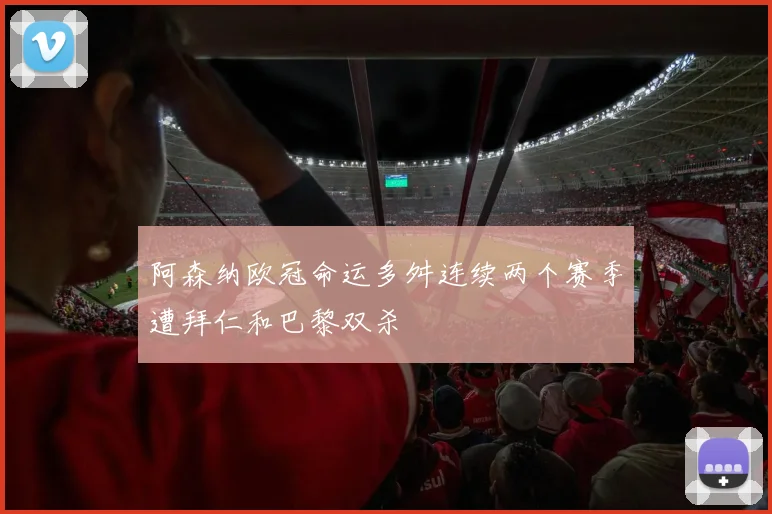阿森纳欧冠命运多舛连续两个赛季遭拜仁和巴黎双杀