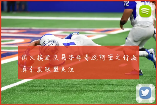 热火接近交易字母哥迈阿密之行成真引发联盟关注