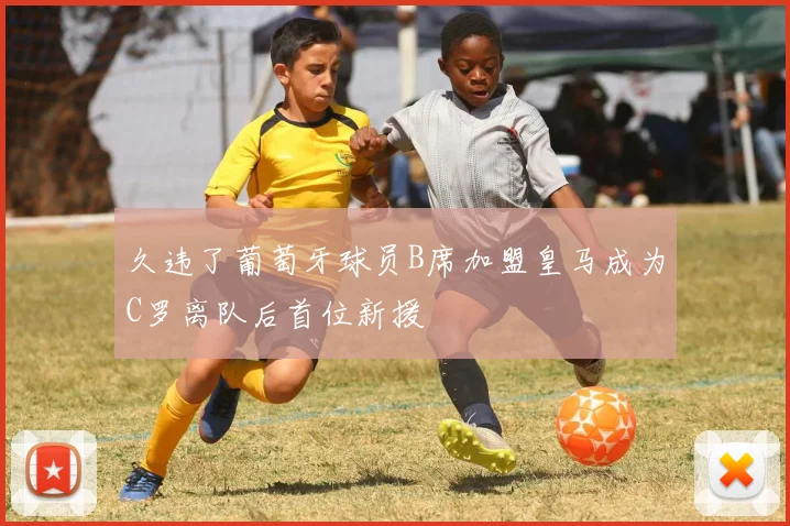 久违了葡萄牙球员B席加盟皇马成为C罗离队后首位新援