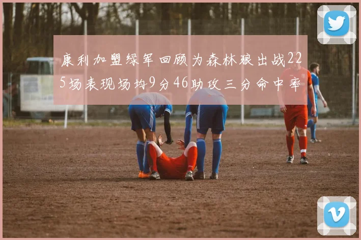 康利加盟绿军回顾为森林狼出战225场表现场均9分46助攻三分命中率412