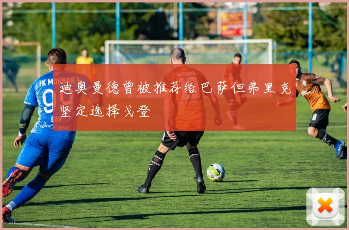 迪奥曼德曾被推荐给巴萨但弗里克坚定选择戈登