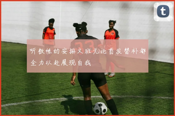 听教练的安排文班无论首发替补都全力以赴展现自我