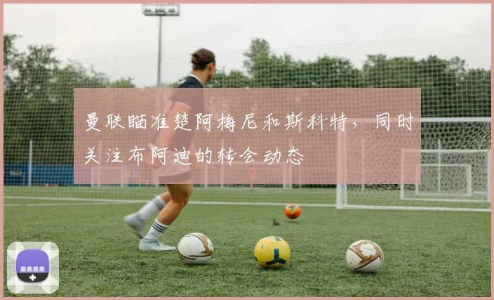 曼联瞄准楚阿梅尼和斯科特，同时关注布阿迪的转会动态