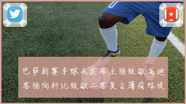 巴萨新赛季球衣发布主场致敬高迪客场向科比致敬二客复古薄荷绿设计引发热议