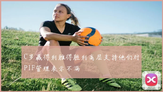C罗赢得利雅得胜利高层支持他们对PIF管理表示不满