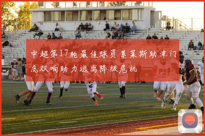 中超第17轮最佳球员基莱斯助津门虎双响助力逃离降级危机