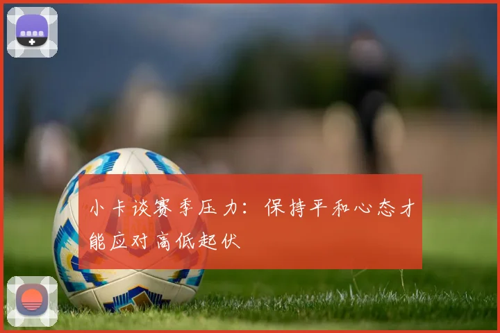 小卡谈赛季压力：保持平和心态才能应对高低起伏
